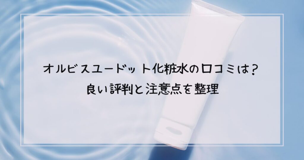 オルビスユードット化粧水の口コミは？良い評判と注意点を整理